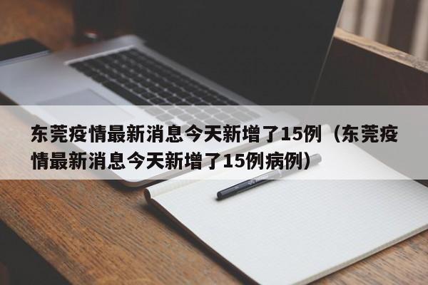东莞疫情最新消息今天新增了15例(东莞疫情最新消息今天新增了15例病例)