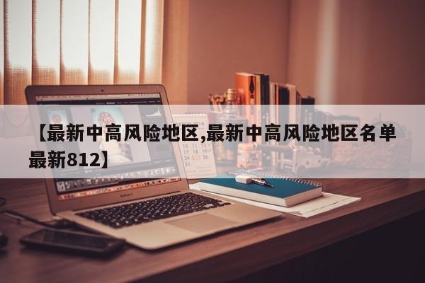 【最新中高风险地区,最新中高风险地区名单最新812】