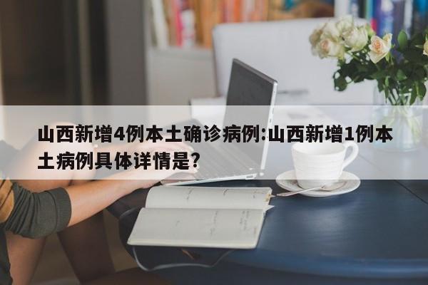 山西新增4例本土确诊病例:山西新增1例本土病例具体详情是?