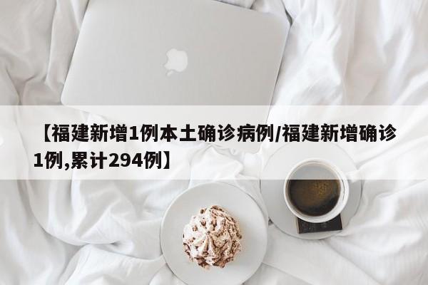 【福建新增1例本土确诊病例/福建新增确诊1例,累计294例】