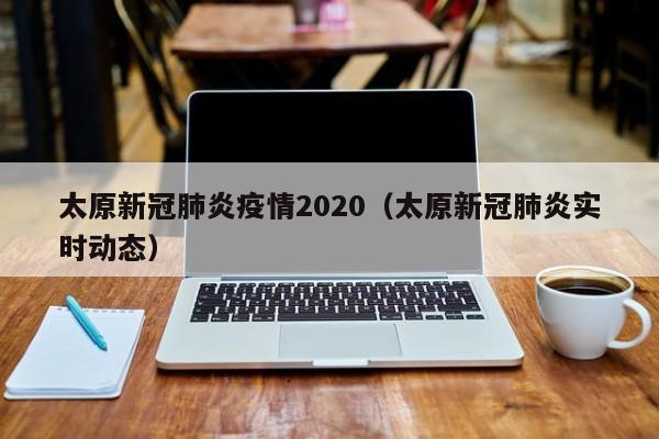 太原新冠肺炎疫情2020(太原新冠肺炎实时动态)