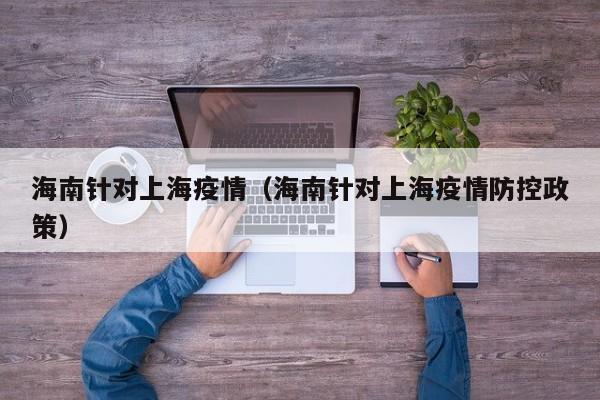 海南针对上海疫情(海南针对上海疫情防控政策)