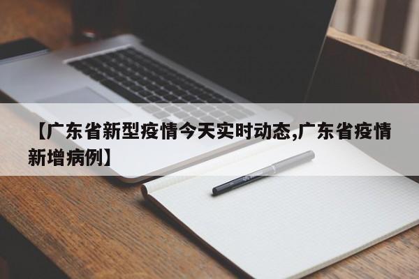 【广东省新型疫情今天实时动态,广东省疫情新增病例】