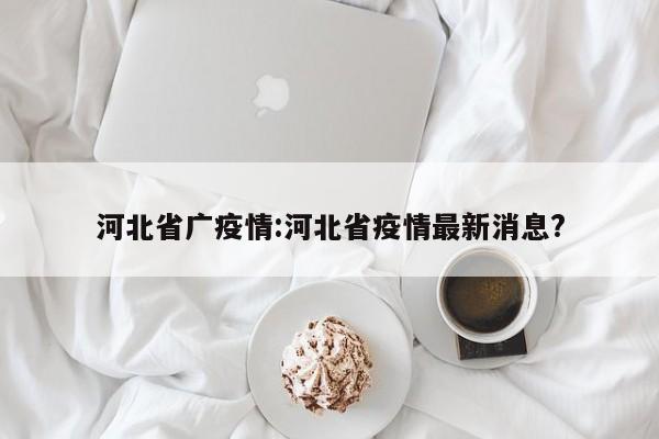 河北省广疫情:河北省疫情最新消息?