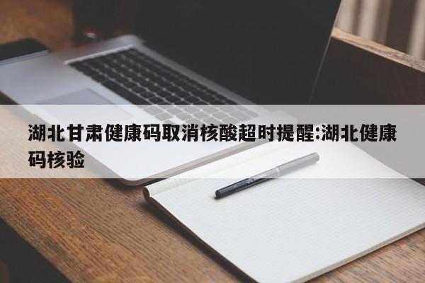 湖北甘肃健康码取消核酸超时提醒:湖北健康码核验