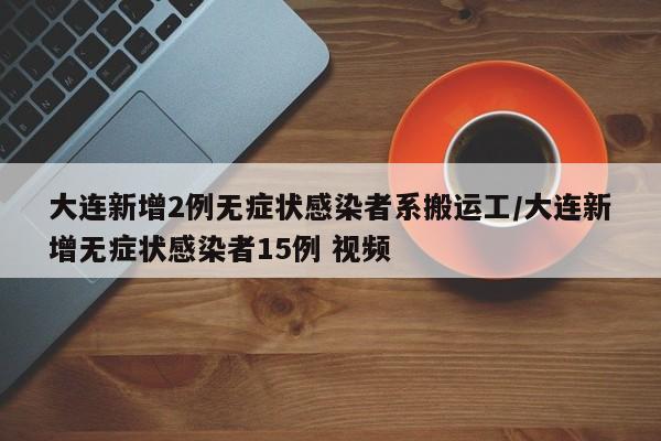大连新增2例无症状感染者系搬运工/大连新增无症状感染者15例 视频