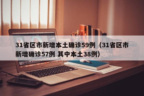 31省区市新增本土确诊59例(31省区市新增确诊57例 其中本土38例)