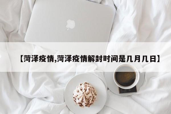 【菏泽疫情,菏泽疫情解封时间是几月几日】
