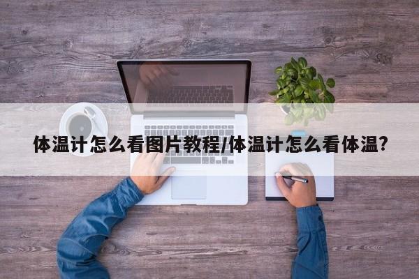 体温计怎么看图片教程/体温计怎么看体温?