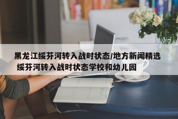 黑龙江绥芬河转入战时状态/地方新闻精选 绥芬河转入战时状态学校和幼儿园