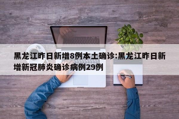 黑龙江昨日新增8例本土确诊:黑龙江昨日新增新冠肺炎确诊病例29例