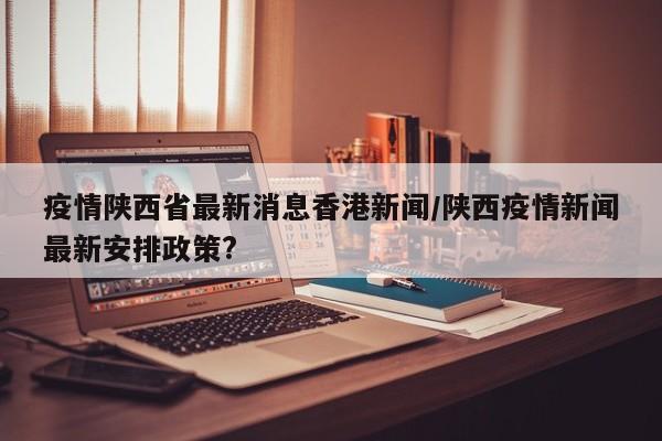 疫情陕西省最新消息香港新闻/陕西疫情新闻最新安排政策?
