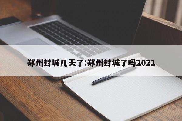 郑州封城几天了:郑州封城了吗2021