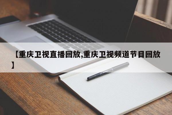 【重庆卫视直播回放,重庆卫视频道节目回放】
