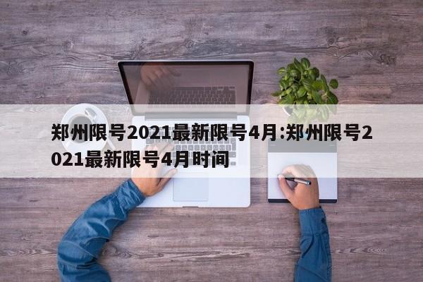郑州限号2021最新限号4月:郑州限号2021最新限号4月时间