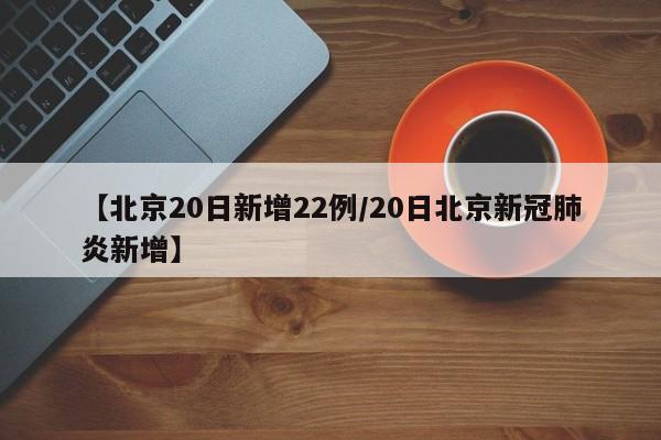 【北京20日新增22例/20日北京新冠肺炎新增】