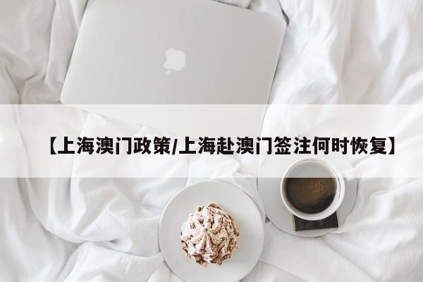 【上海澳门政策/上海赴澳门签注何时恢复】