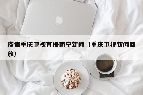 疫情重庆卫视直播南宁新闻(重庆卫视新闻回放)
