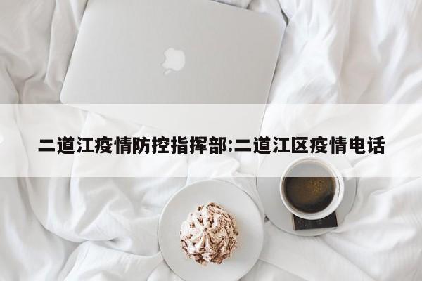 二道江疫情防控指挥部:二道江区疫情电话