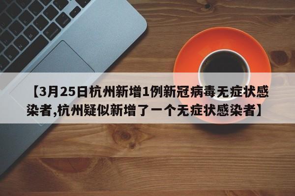 【3月25日杭州新增1例新冠病毒无症状感染者,杭州疑似新增了一个无症状感染者】