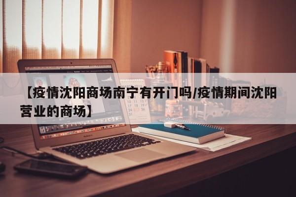 【疫情沈阳商场南宁有开门吗/疫情期间沈阳营业的商场】