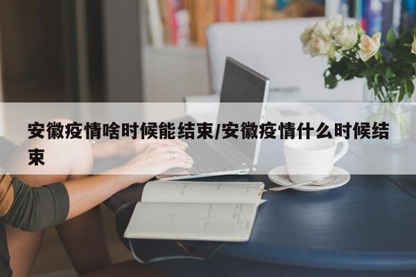 安徽疫情啥时候能结束/安徽疫情什么时候结束
