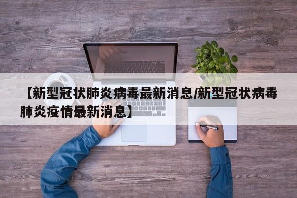 【新型冠状肺炎病毒最新消息/新型冠状病毒肺炎疫情最新消息】