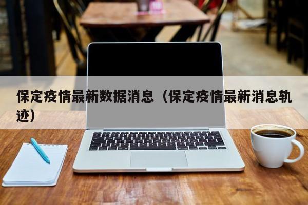 保定疫情最新数据消息(保定疫情最新消息轨迹)