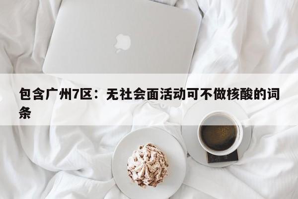 包含广州7区:无社会面活动可不做核酸的词条