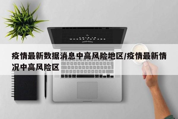 疫情最新数据消息中高风险地区/疫情最新情况中高风险区