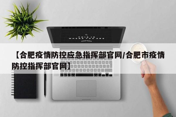 【合肥疫情防控应急指挥部官网/合肥市疫情防控指挥部官网】