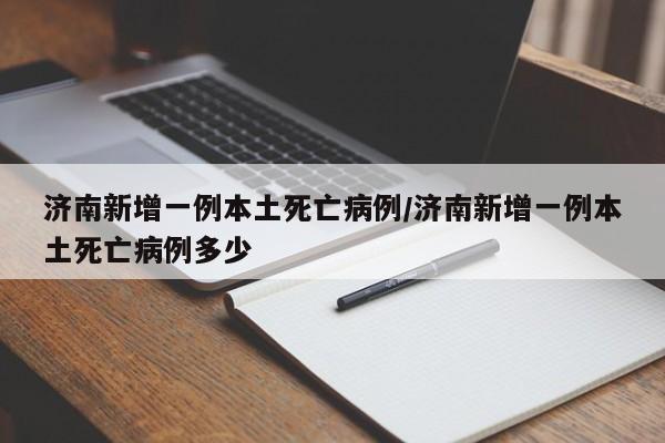 济南新增一例本土死亡病例/济南新增一例本土死亡病例多少