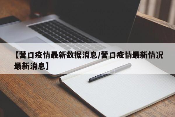 【营口疫情最新数据消息/营口疫情最新情况 最新消息】