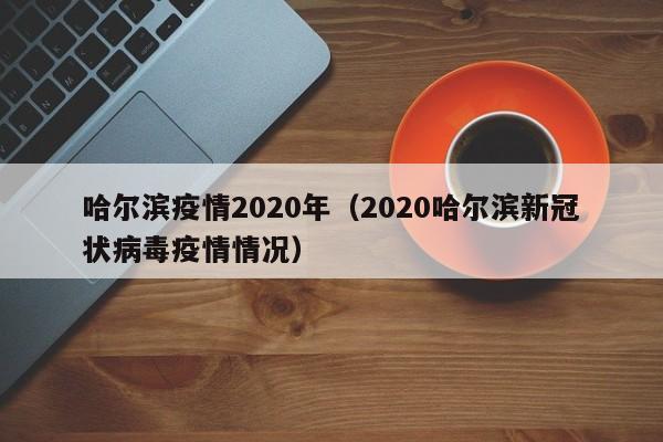 哈尔滨疫情2020年(2020哈尔滨新冠状病毒疫情情况)