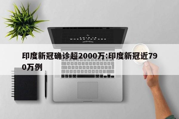 印度新冠确诊超2000万:印度新冠近790万例