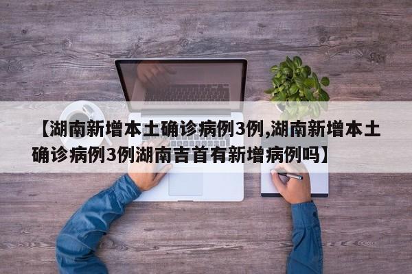 【湖南新增本土确诊病例3例,湖南新增本土确诊病例3例湖南吉首有新增病例吗】