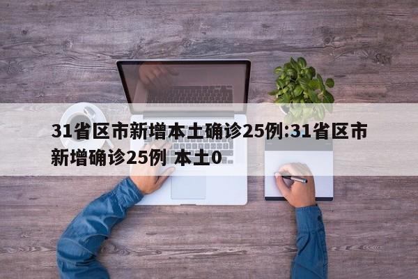 31省区市新增本土确诊25例:31省区市新增确诊25例 本土0