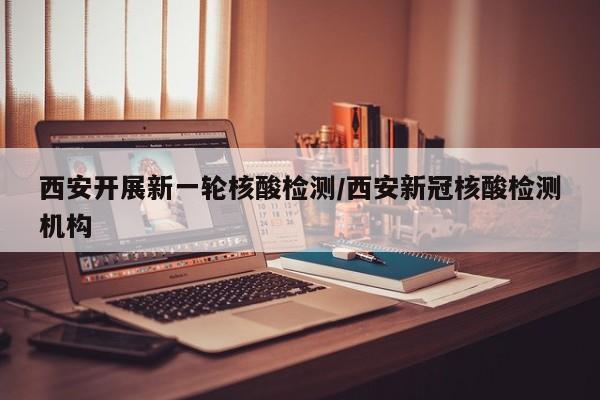 西安开展新一轮核酸检测/西安新冠核酸检测机构