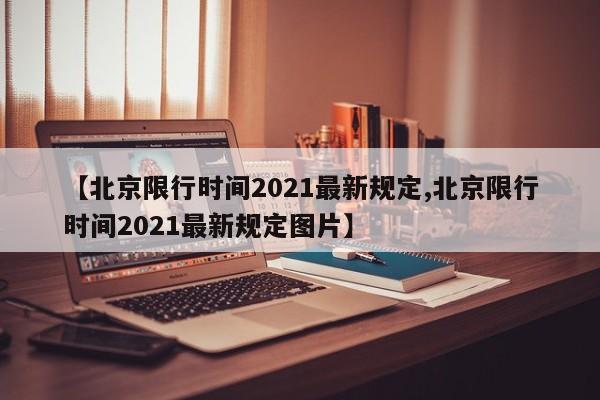 【北京限行时间2021最新规定,北京限行时间2021最新规定图片】