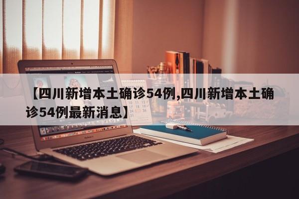 【四川新增本土确诊54例,四川新增本土确诊54例最新消息】