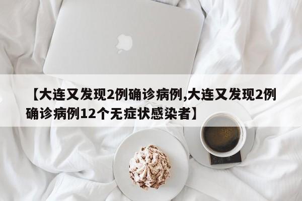 【大连又发现2例确诊病例,大连又发现2例确诊病例12个无症状感染者】