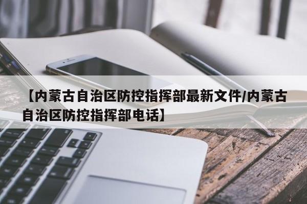 【内蒙古自治区防控指挥部最新文件/内蒙古自治区防控指挥部电话】