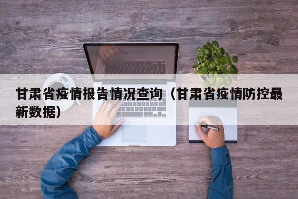 甘肃省疫情报告情况查询(甘肃省疫情防控最新数据)