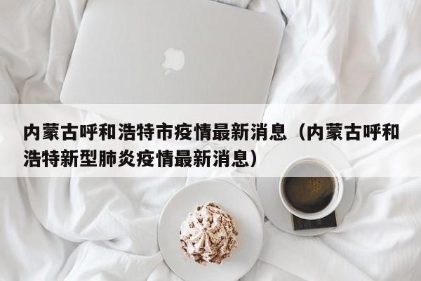 内蒙古呼和浩特市疫情最新消息(内蒙古呼和浩特新型肺炎疫情最新消息)