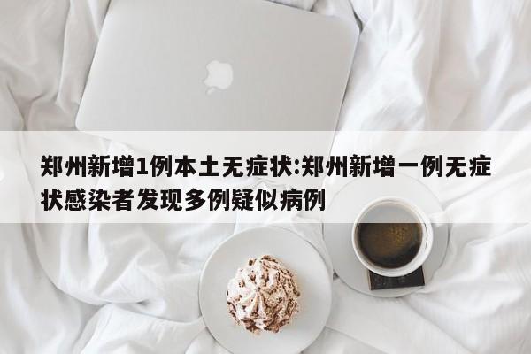 郑州新增1例本土无症状:郑州新增一例无症状感染者发现多例疑似病例