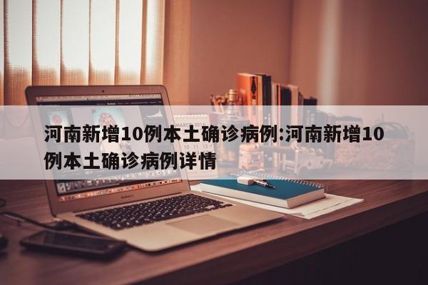 河南新增10例本土确诊病例:河南新增10例本土确诊病例详情