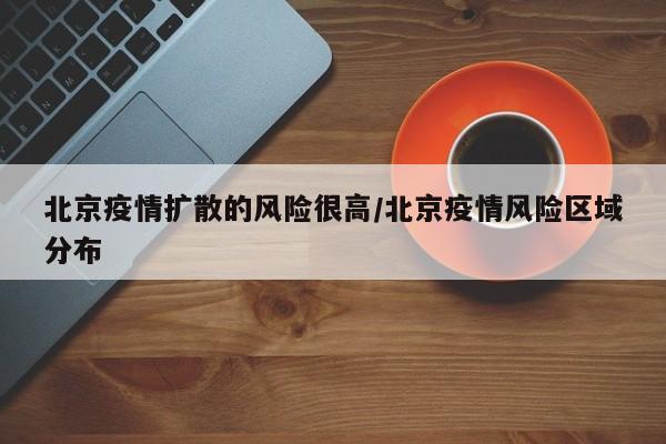 北京疫情扩散的风险很高/北京疫情风险区域分布