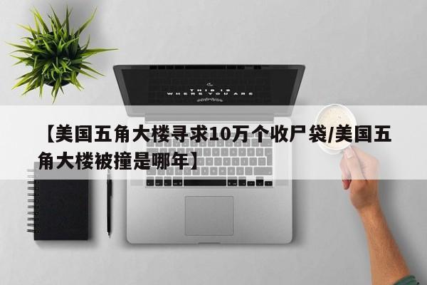 【美国五角大楼寻求10万个收尸袋/美国五角大楼被撞是哪年】