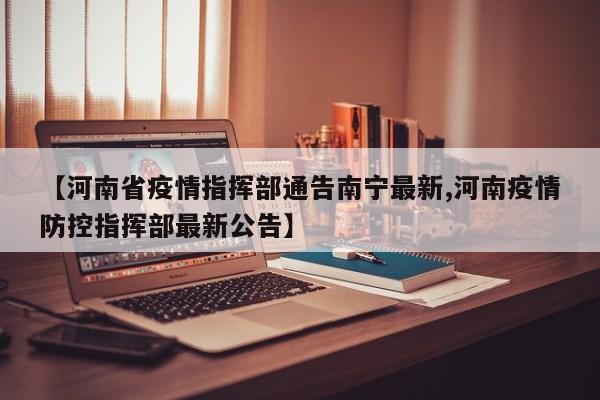 【河南省疫情指挥部通告南宁最新,河南疫情防控指挥部最新公告】