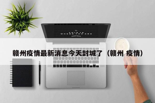 赣州疫情最新消息今天封城了(赣州 疫情)